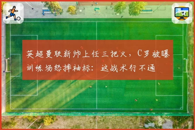 英超曼联新帅上任三把火，C罗被曝训练场怒摔袖标：这战术行不通