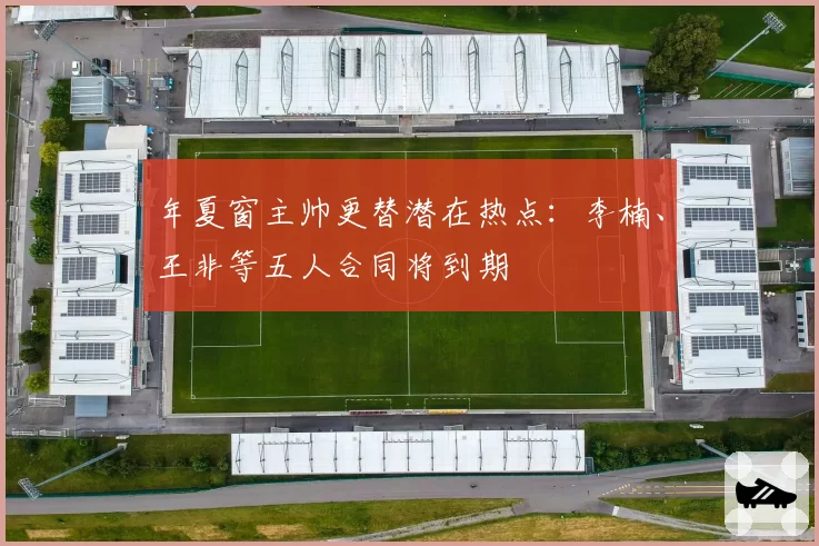 年夏窗主帅更替潜在热点：李楠、王非等五人合同将到期