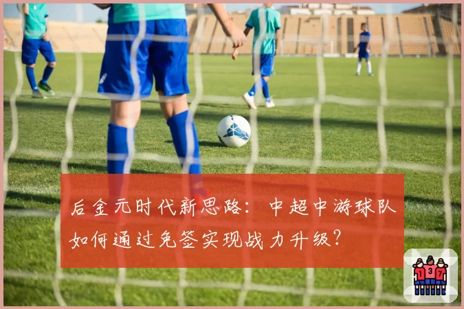 后金元时代新思路：中超中游球队如何通过免签实现战力升级？