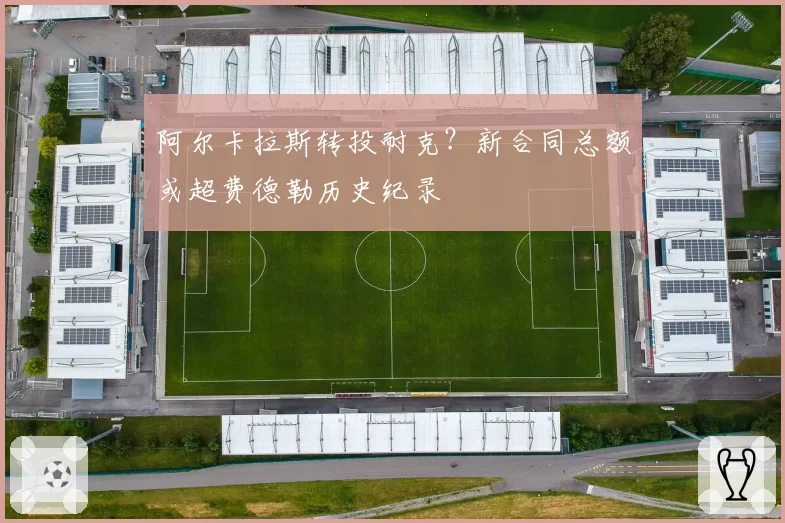 阿尔卡拉斯转投耐克？新合同总额或超费德勒历史纪录