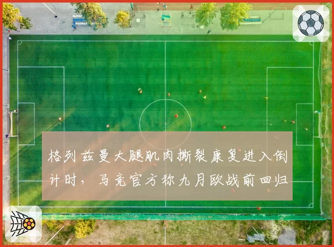 格列兹曼大腿肌肉撕裂康复进入倒计时，马竞官方称九月欧战前回归